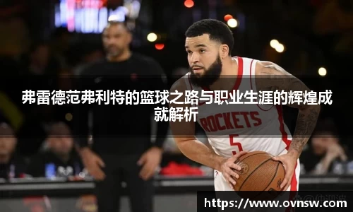 弗雷德范弗利特的篮球之路与职业生涯的辉煌成就解析