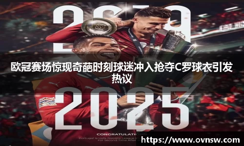 欧冠赛场惊现奇葩时刻球迷冲入抢夺C罗球衣引发热议